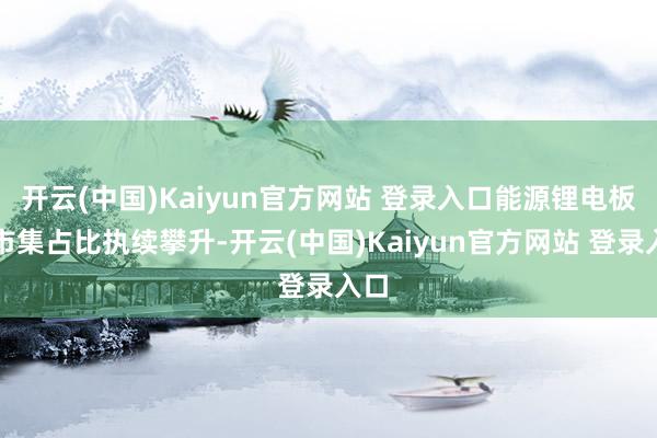 开云(中国)Kaiyun官方网站 登录入口能源锂电板的市集占比执续攀升-开云(中国)Kaiyun官方网站 登录入口