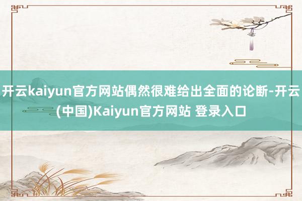 开云kaiyun官方网站偶然很难给出全面的论断-开云(中国)Kaiyun官方网站 登录入口