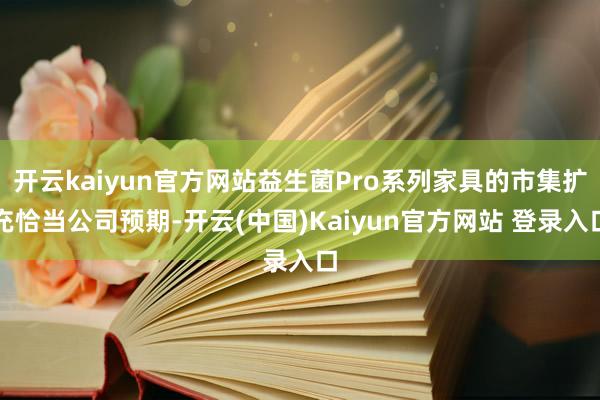 开云kaiyun官方网站益生菌Pro系列家具的市集扩充恰当公司预期-开云(中国)Kaiyun官方网站 登录入口