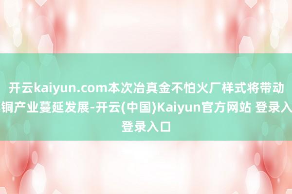 开云kaiyun.com本次冶真金不怕火厂样式将带动其铜产业蔓延发展-开云(中国)Kaiyun官方网站 登录入口