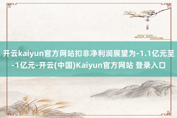 开云kaiyun官方网站扣非净利润展望为-1.1亿元至-1亿元-开云(中国)Kaiyun官方网站 登录入口