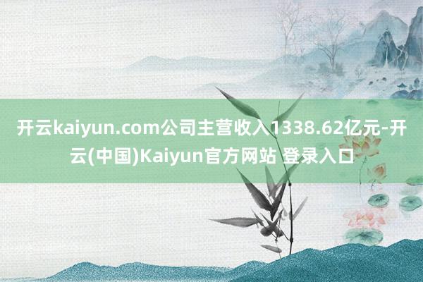 开云kaiyun.com公司主营收入1338.62亿元-开云(中国)Kaiyun官方网站 登录入口