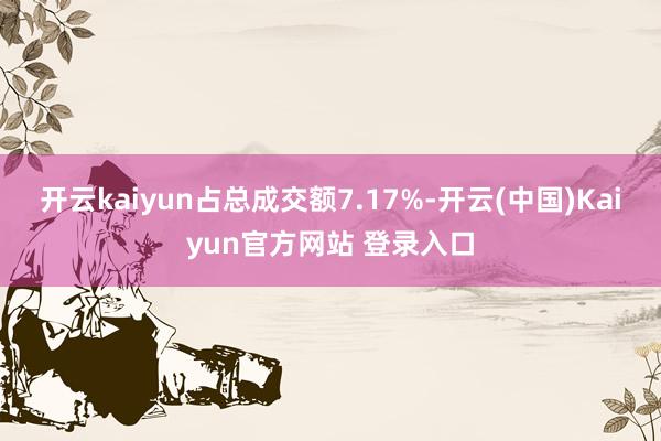 开云kaiyun占总成交额7.17%-开云(中国)Kaiyun官方网站 登录入口