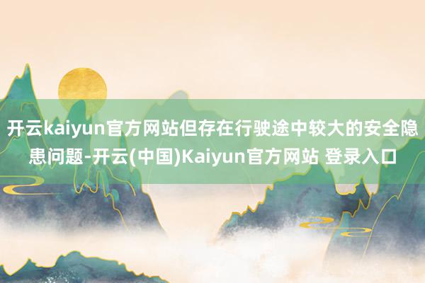 开云kaiyun官方网站但存在行驶途中较大的安全隐患问题-开云(中国)Kaiyun官方网站 登录入口