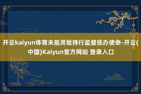 开云kaiyun体育未能灵验持行监督惩办使命-开云(中国)Kaiyun官方网站 登录入口