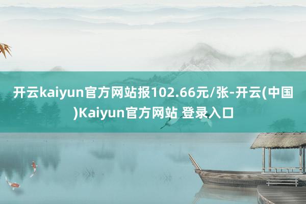 开云kaiyun官方网站报102.66元/张-开云(中国)Kaiyun官方网站 登录入口