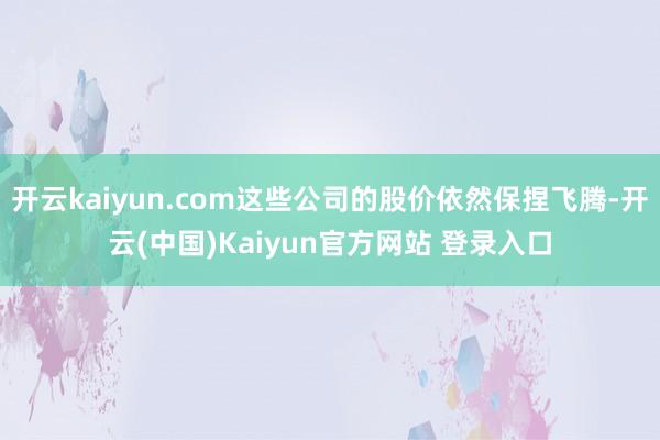 开云kaiyun.com这些公司的股价依然保捏飞腾-开云(中国)Kaiyun官方网站 登录入口