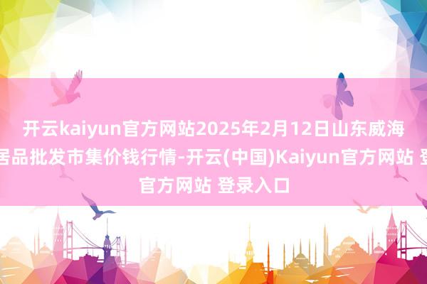 开云kaiyun官方网站2025年2月12日山东威海市农副居品批发市集价钱行情-开云(中国)Kaiyun官方网站 登录入口