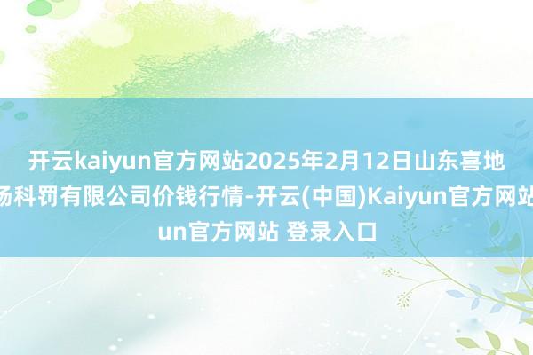 开云kaiyun官方网站2025年2月12日山东喜地农居品商场科罚有限公司价钱行情-开云(中国)Kaiyun官方网站 登录入口