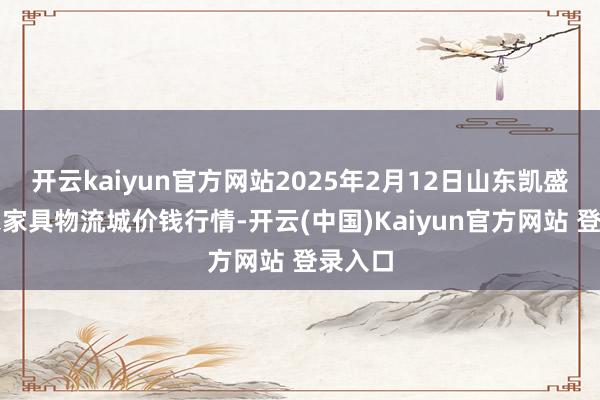 开云kaiyun官方网站2025年2月12日山东凯盛外洋农家具物流城价钱行情-开云(中国)Kaiyun官方网站 登录入口