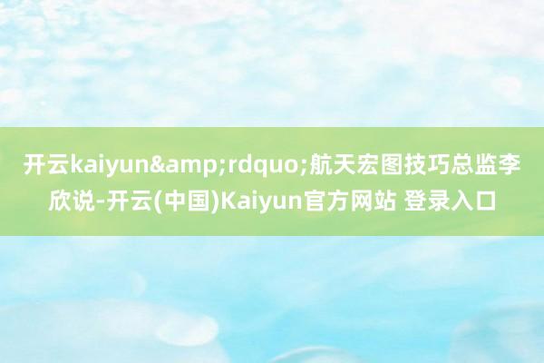 开云kaiyun&rdquo;航天宏图技巧总监李欣说-开云(中国)Kaiyun官方网站 登录入口