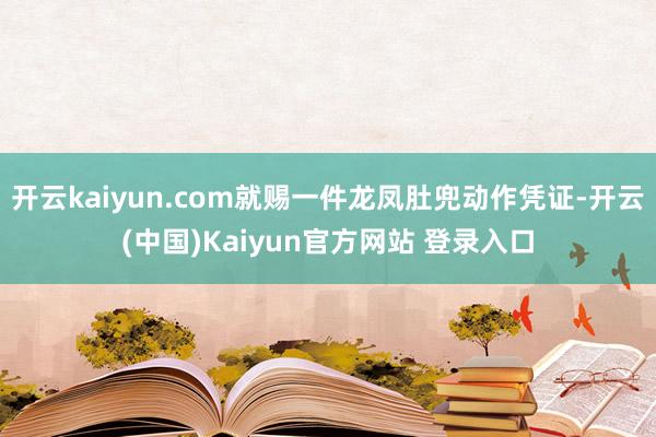 开云kaiyun.com就赐一件龙凤肚兜动作凭证-开云(中国)Kaiyun官方网站 登录入口