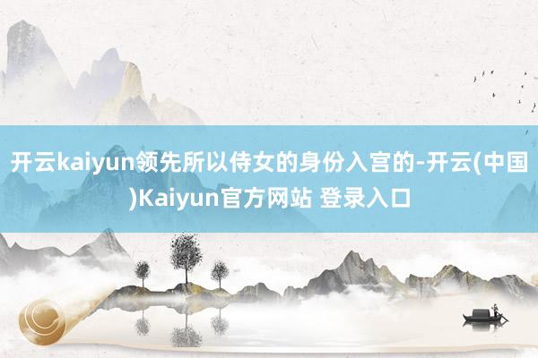 开云kaiyun领先所以侍女的身份入宫的-开云(中国)Kaiyun官方网站 登录入口