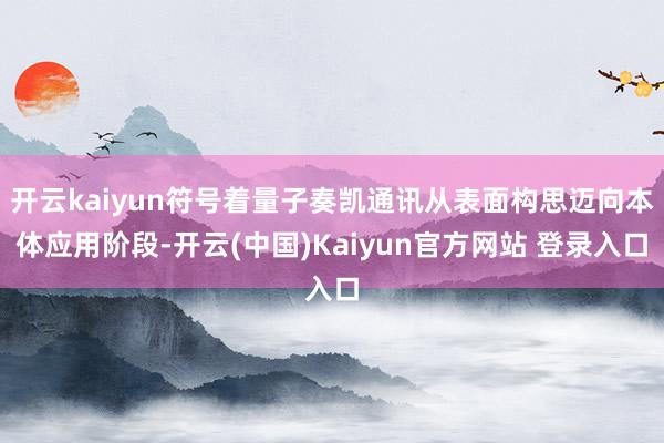 开云kaiyun符号着量子奏凯通讯从表面构思迈向本体应用阶段-开云(中国)Kaiyun官方网站 登录入口