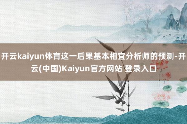 开云kaiyun体育这一后果基本相宜分析师的预测-开云(中国)Kaiyun官方网站 登录入口