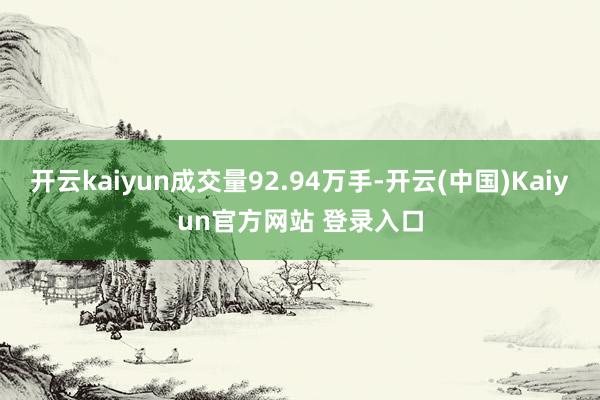 开云kaiyun成交量92.94万手-开云(中国)Kaiyun官方网站 登录入口