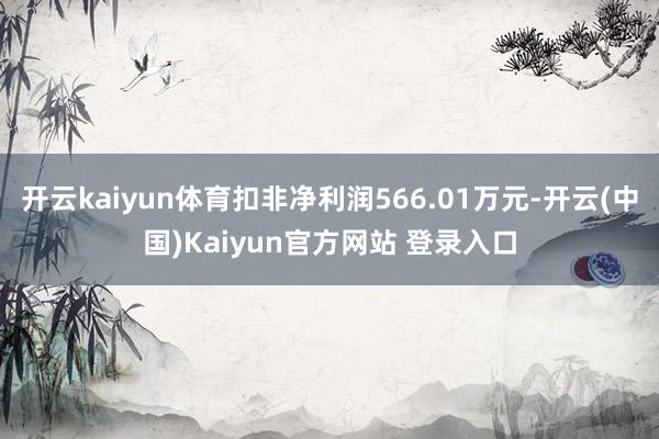 开云kaiyun体育扣非净利润566.01万元-开云(中国)Kaiyun官方网站 登录入口