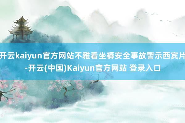 开云kaiyun官方网站不雅看坐褥安全事故警示西宾片-开云(中国)Kaiyun官方网站 登录入口